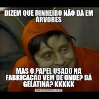 DIZEM QUE DINHEIRO NÃO DÁ EM ÁRVORESMAS O PAPEL USADO NA FABRICAÇÃO VEM DE ONDE? DÁ GELATINA? KKKKK