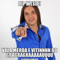 OII  WESLEIVAI A MERDA E VITINNNN DO GRAGRAGRAAAAAUUUU