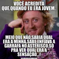 VOCÊ ACREDITA QUE,QUANDO EU ERA JOVEM..MEIO QUE NÃO SABIA QUAL ERA A MINHA,SABE,ENFIAVA A GARRAFA NO ASTERISCO,SÓ PRA VER QUAL ERA A SENSAÇÃO...!