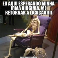 EU AQUI ESPERANDO MINHA IRMÃ VIRGÍNIA, ME RETORNAR A LIGAÇÃO!!!!
