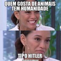 QUEM GOSTA DE ANIMAIS TEM HUMANIDADETIPO HITLER