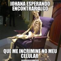 IOHANA ESPERANDO ENCONTRAR ALGOQUE ME INCRIMINE NO MEU CELULAR 