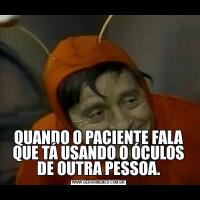 QUANDO O PACIENTE FALA QUE TÁ USANDO O ÓCULOS DE OUTRA PESSOA.