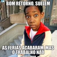 BOM RETORNO, SUELEMAS FÉRIAS ACABARAM, MAS O TRABALHO NÃO