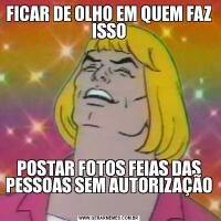 FICAR DE OLHO EM QUEM FAZ ISSOPOSTAR FOTOS FEIAS DAS PESSOAS SEM AUTORIZAÇÃO 