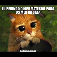 EU PEDINDO O MEU MATERIAL PARA OS MLK DA SALA