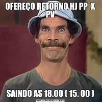 OFEREÇO RETORNO HJ PP  X PVSAINDO AS 18.00 ( 15. 00 )