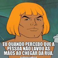 EU QUANDO PERCEBO QUE A PESSOA NÃO LAVOU AS MÃOS AO CHEGAR DA RUA.