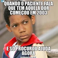 QUANDO O PACIENTE FALA QUE TEM AQUELA DOR COMEÇOU EM 2003E SÓ PROCUROU AJUDA AGORA
