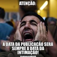 ATENÇÃO: A DATA DA PUBLICAÇÃO SERÁ SEMPRE A DATA DA INTIMAÇÃO!