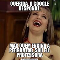 QUERIDA, O GOOGLE RESPONDE.MAS QUEM ENSINA A PERGUNTAR, SOU EU: PROFESSORA