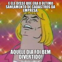 E ELE DISSE QUE ERA O ÚLTIMO SANEAMENTO DE CADASTROS DA EMPRESA.AQUELE DIA FOI BEM DIVERTIDO!