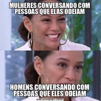MULHERES CONVERSANDO COM PESSOAS QUE ELAS ODEIAMHOMENS CONVERSANDO COM PESSOAS QUE ELES ODEIAM