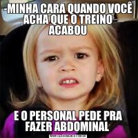 -MINHA CARA QUANDO VOCÊ
ACHA QUE O TREINO
ACABOU

E O PERSONAL PEDE PRA FAZER ABDOMINAL 
