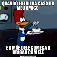 QUANDO ESTOU NA CASA DO MEU AMIGO E A MÃE DELE COMEÇA A BRIGAR COM ELE