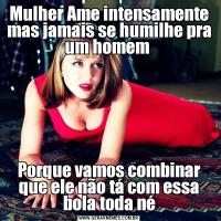 Mulher Ame intensamente mas jamais se humilhe pra um homem Porque vamos combinar que ele não tá com essa bola toda né