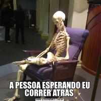A PESSOA ESPERANDO EU CORRER ATRÁS 