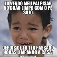 EU VENDO MEU PAI PISAR NO CHÃO LIMPO COM O PÉ SUJODEPOIS DE EU TER PASSADO HORAS LIMPANDO A CASA: