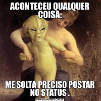 ACONTECEU QUALQUER COISA:ME SOLTA PRECISO POSTAR NO STATUS .