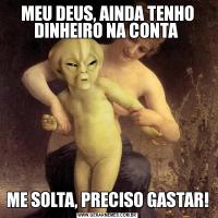 MEU DEUS, AINDA TENHO DINHEIRO NA CONTA ME SOLTA, PRECISO GASTAR!