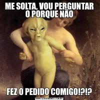 ME SOLTA, VOU PERGUNTAR O PORQUE NÃOFEZ O PEDIDO COMIGO!?!?