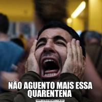 NÃO AGUENTO MAIS ESSA QUARENTENA 