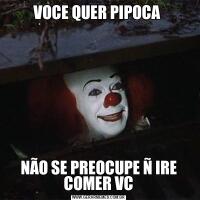 VOCE QUER PIPOCA NÃO SE PREOCUPE Ñ IRE COMER VC