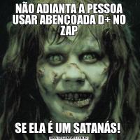 NÃO ADIANTA A PESSOA USAR ABENÇOADA D+ NO ZAPSE ELA É UM SATANÁS! 