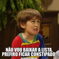 NÃO VOU BAIXAR A LISTA, PREFIRO FICAR CONSTIPADO 