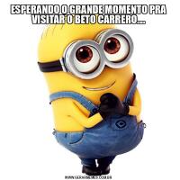ESPERANDO O GRANDE MOMENTO PRA VISITAR O BETO CARRERO....