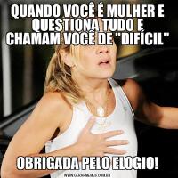 QUANDO VOCÊ É MULHER E QUESTIONA TUDO E CHAMAM VOCÊ DE &QUOT;DIFÍCIL&QUOT;OBRIGADA PELO ELOGIO!