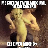 ME SOLTEM TA FALANDO MAL DO BOLSONAROELE É MEU MACHO♥️
