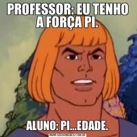 PROFESSOR: EU TENHO A FORÇA PI.ALUNO: PI...EDADE.