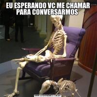 EU ESPERANDO VC ME CHAMAR PARA CONVERSARMOS 