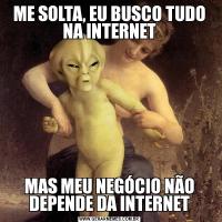 ME SOLTA, EU BUSCO TUDO NA INTERNETMAS MEU NEGÓCIO NÃO DEPENDE DA INTERNET