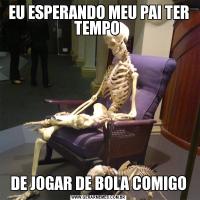 EU ESPERANDO MEU PAI TER TEMPO DE JOGAR DE BOLA COMIGO