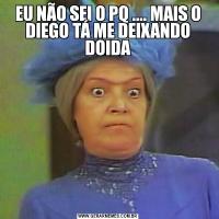 EU NÃO SEI O PQ .... MAIS O DIEGO TÁ ME DEIXANDO DOIDA