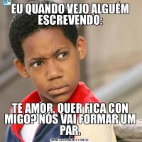 EU QUANDO VEJO ALGUÉM ESCREVENDO:TE AMOR, QUER FICA CON MIGO? NÓS VAI FORMAR UM PAR.
