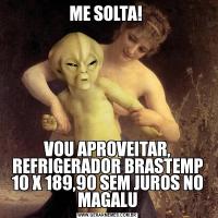 ME SOLTA! VOU APROVEITAR, REFRIGERADOR BRASTEMP 10 X 189,90 SEM JUROS NO MAGALU