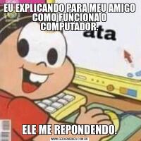 EU EXPLICANDO PARA MEU AMIGO COMO FUNCIONA O COMPUTADOR.ELE ME REPONDENDO.