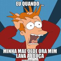 EU QUANDO  ...MINHA MAE OEDE ORA MIM LAVA A LOUÇA