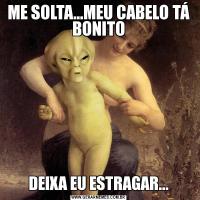 ME SOLTA...MEU CABELO TÁ BONITODEIXA EU ESTRAGAR...