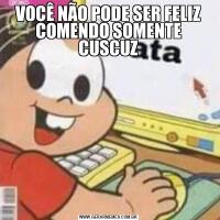 VOCÊ NÃO PODE SER FELIZ COMENDO SOMENTE CUSCUZ