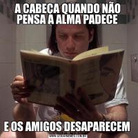 A CABEÇA QUANDO NÃO PENSA A ALMA PADECE E OS AMIGOS DESAPARECEM 