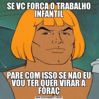 SE VC FORÇA O TRABALHO INFANTILPARE COM ISSO SE NAO EU VOU TER QUER VIRAR A FORAÇ