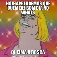 HOJE APRENDEMOS QUE QUEM DIZ BOM DIA NO WHATSQUEIMA A ROSCA
