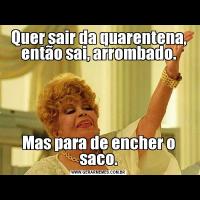 Quer sair da quarentena, então sai, arrombado.Mas para de encher o saco.
