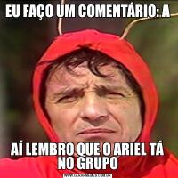 EU FAÇO UM COMENTÁRIO: AAÍ LEMBRO QUE O ARIEL TÁ NO GRUPO