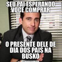 SEU PAI ESPERANDO VOCÊ COMPRARO PRESENTE DELE DE DIA DOS PAIS NA BUSKO