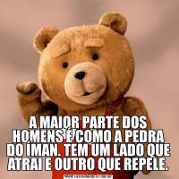 A MAIOR PARTE DOS HOMENS É COMO A PEDRA DO ÍMAN. TEM UM LADO QUE ATRAI E OUTRO QUE REPELE.